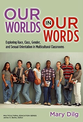 Our Worlds in Our Words: Exploring Race, Class, Gender, and Sexual Orientation in Multicultural Classrooms by Mary Dilg