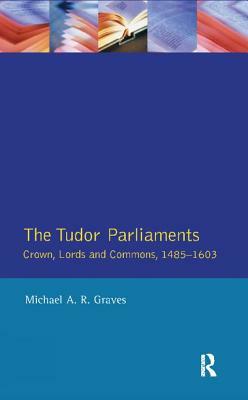 Tudor Parliaments, the Crown, Lords and Commons,1485-1603 by Michael A. R. Graves