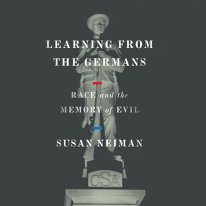 Learning from the Germans: Race and the Memory of Evil by Susan Neiman