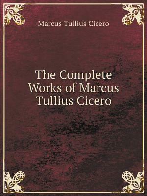 The Complete Works of Marcus Tullius Cicero by Marcus Tullius Cicero