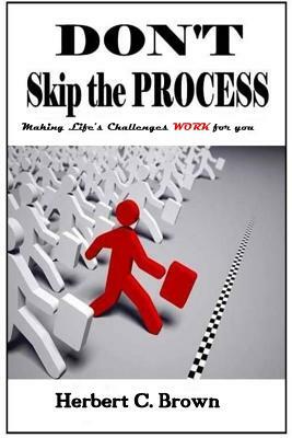 Don't Skip the Process: Making Life's Challenges WORK for You!! by Herbert C. Brown