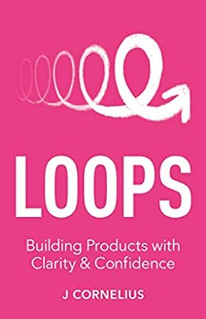 Loops: Building Products with Clarity & Confidence by J. Cornelius