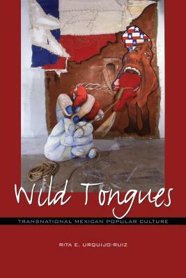 Wild Tongues: Transnational Mexican Popular Culture by Rita E. Urquijo-Ruiz