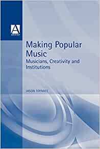Making Popular Music: Musicians, Creativity and Institutions by Jason Toynbee