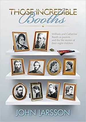 Those Incredible Booths: William and Catherine Booth as parents and the life stories of their eight children by Paul Mortlock, John Larsson