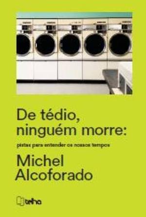 De Tédio Ninguém Morre: pistas para entender os nossos tempos by Michel Alcoforado