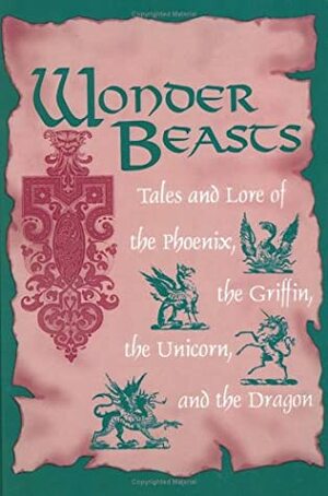 Wonder Beasts: Tales and Lore of the Phoenix, the Griffin, the Unicorn, and the Dragon by Joseph Nigg