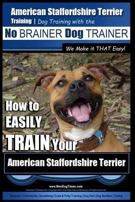 American Staffordshire Terrier Training, Dog Training with the No Brainer Dog Trainer We Make It That Easy!: How to Easily Train Your American Staffor by Paul Allen Pearce