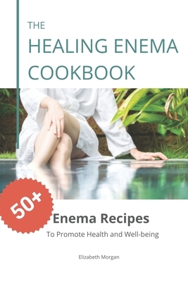The Healing Enema Cookbook: 50+ Enema Recipes to Promote Health and Well-being by Elizabeth Morgan