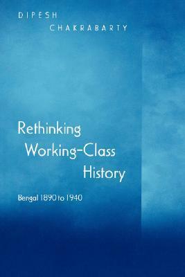 Rethinking Working-Class History: Bengal 1890-1940 by Dipesh Chakrabarty