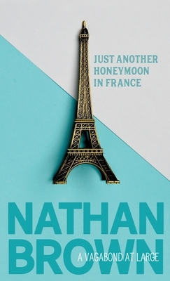 Just Another Honeymoon in France: A Vagabond at Large by Nathan Brown