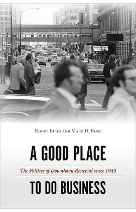 A Good Place to Do Business: The Politics of Downtown Renewal Since 1945 by Mark H. Rose, Roger Biles