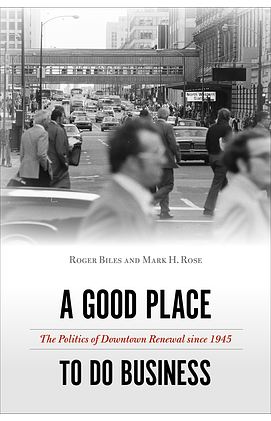 A Good Place to Do Business: The Politics of Downtown Renewal Since 1945 by Roger Biles, Mark H. Rose