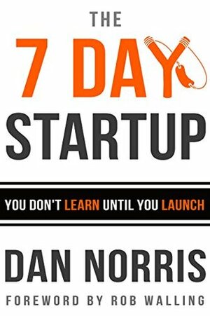 The 7 Day Startup: You Don't Learn Until You Launch by Dan Norris, Rob Walling