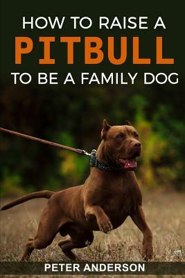 How To Raise A Pitbull To Be A Familly Dog by Peter Anderson