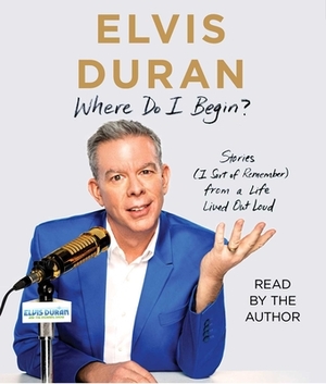 Where Do I Begin?: Stories (I Sort of Remember) from a Life Lived Out Loud by Elvis Duran