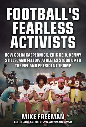 Football's Fearless Activists: How Colin Kaepernick, Eric Reid, Kenny Stills, and Fellow Athletes Stood Up to the NFL and President Trump by Mike Freeman