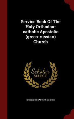 Service Book Of The Holy Orthodox-catholic Apostolic (greco-russian) Church by Orthodox Eastern Church