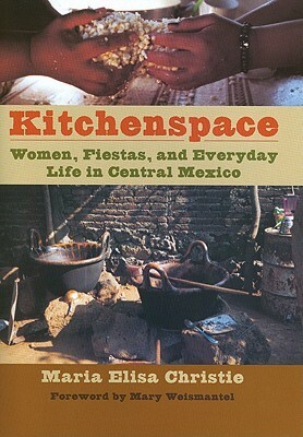 Kitchenspace: Women, Fiestas, and Everyday Life in Central Mexico by Maria Elisa Christie, Mary Weismantel