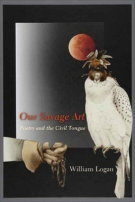 Our Savage Art: Poetry and the Civil Tongue by William Logan