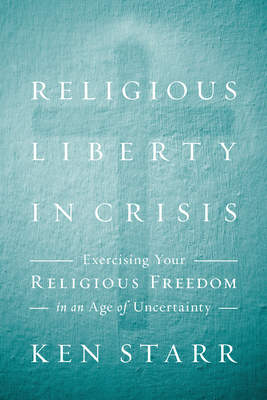 Religious Liberty in Crisis: Exercising Your Religious Freedom in an Age of Uncertainty by Kenneth Starr