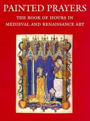 Painted Prayers: The Book of Hours in Medieval and Renaissance Art by Roger Wieck