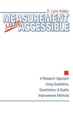 Measurement Made Accessible: A Research Approach Using Qualitative, Quantitative and Quality Improvement Methods by D. Lynn Kelley