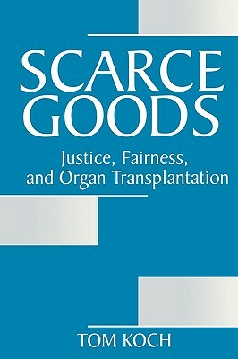 Scarce Goods: Justice, Fairness, and Organ Transplantation by Tom Koch