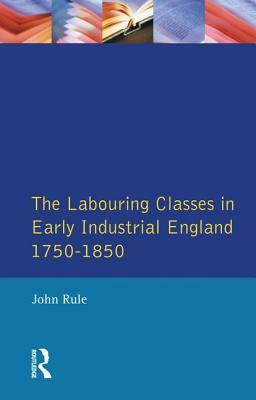 The Labouring Classes in Early Industrial England, 1750-1850 by John Rule
