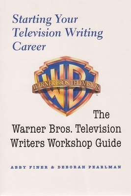 Starting Your Television Writing Career: The Warner Bros. Television Writers Workshop Guide by Abby Finer, Deborah Pearlman
