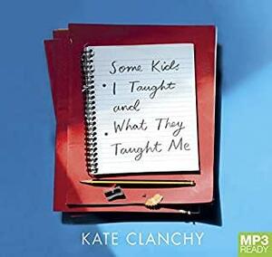 Some Kids I Taught And What They Taught Me by Kate Clanchy
