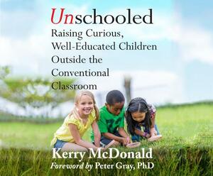 Unschooled: Raising Curious, Well-Educated Children Outside the Conventional Classroom by Kerry McDonald, Peter Grey