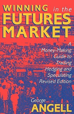 Winning in the Futures Market: A Money-Making Guide to Trading, Hedging and Speculating, Revised Edition by George Angell, Angell George