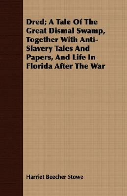 Dred; A Tale of the Great Dismal Swamp, Together with Anti-Slavery Tales and Papers, and Life in Florida After the War by Harriet Beecher Stowe