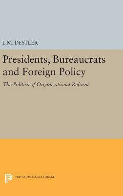 Presidents, Bureaucrats and Foreign Policy: The Politics of Organizational Reform by I. M. Destler