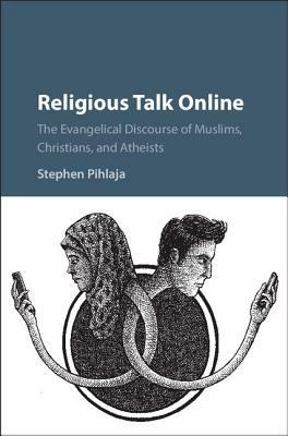 Religious Talk Online: The Evangelical Discourse of Muslims, Christians, and Atheists by Stephen Pihlaja