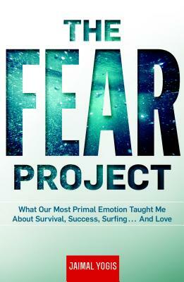 The Fear Project: What Our Most Primal Emotion Taught Me about Survival, Success, Surfing . . . and Love by Jaimal Yogis