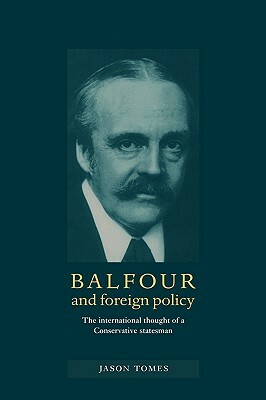 Balfour and Foreign Policy: The International Thought of a Conservative Statesman by Tomes Jason, Jason Tomes