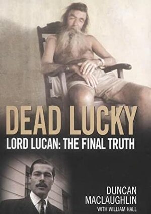 Dead Lucky: Lord Lucan: The Final Truth by Duncan MacLaughlin, William Hall