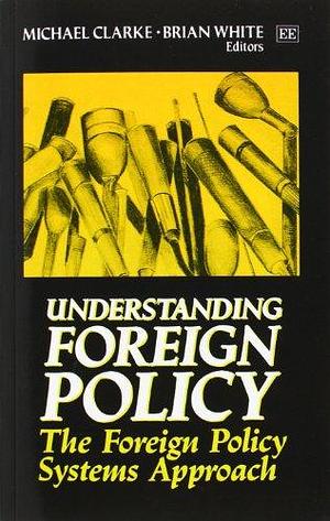 Understanding Foreign Policy: The Foreign Policy Systems Approach by Michael Clarke, Brian White