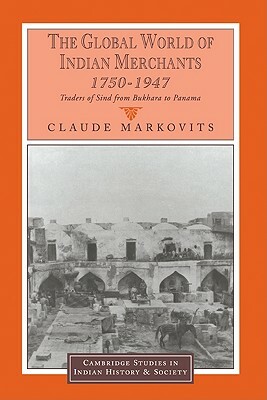 The Global World of Indian Merchants, 1750-1947: Traders of Sind from Bukhara to Panama by Claude Markovits