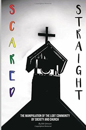 Scared Straight: The Manipulation of the LGBT Community by Society and the Church by Robert L. Johnson