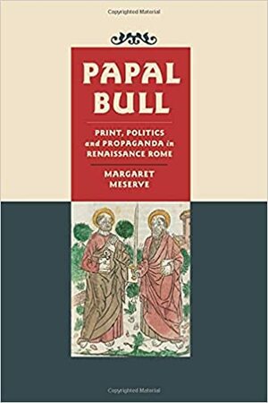 Papal Bull: Print, Politics, and Propaganda in Renaissance Rome by Margaret Meserve