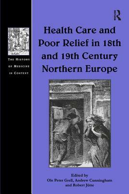 Health Care and Poor Relief in 18th and 19th Century Northern Europe by Andrew Cunningham, Ole Peter Grell