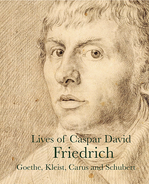 Lives of Caspar David Friedrich by Gotthilf Heinrich Schubert, Carl Gustav Carus, Heinrich Meyer, Vasily Andreyevich Zhukovsky, Caspar David Friedrich, J. W. Von Goethe, Johan Christian Claussen Dahl, Clemens Brentano, Heinrich Von Kleist