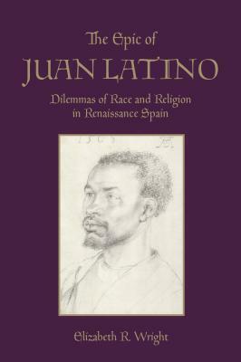 The Epic of Juan Latino: Dilemmas of Race and Religion in Renaissance Spain by Elizabeth Wright