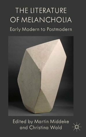 The Literature of Melancholia: Early Modern to Postmodern by Martin Middeke, Christina Wald