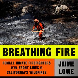 Breathing Fire: Female Inmate Firefighters on the Front Lines of California's Wildfires by Jaime Lowe