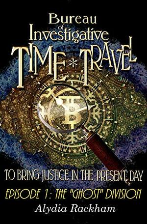 Bureau of Investigative Time Travel: Episode 1 - The Ghost Division by Alydia Rackham