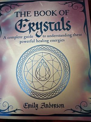 The Book of Crystals: A Complete Guide to Understanding These Powerful Healing Energies by Emily Anderson